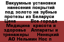 Вакуумные установки нанесения покрытий под золото на зубные протезы из Беларуси › Цена ­ 100 - Все города Медицина, красота и здоровье » Аппараты и тренажеры   . Ненецкий АО,Нельмин Нос п.